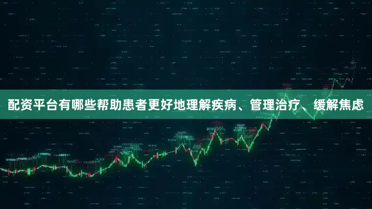 配资平台有哪些帮助患者更好地理解疾病、管理治疗、缓解焦虑