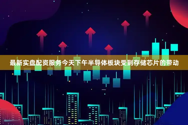 最新实盘配资服务今天下午半导体板块受到存储芯片的带动