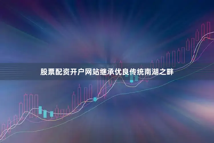 股票配资开户网站继承优良传统南湖之畔