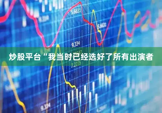 炒股平台“我当时已经选好了所有出演者