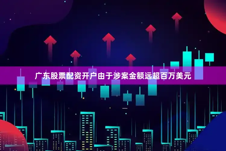 广东股票配资开户由于涉案金额远超百万美元
