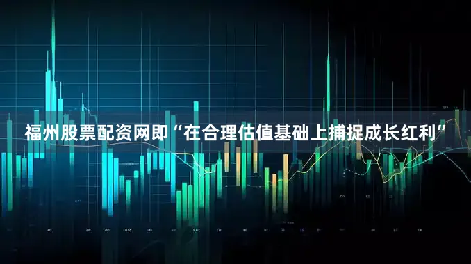 福州股票配资网即“在合理估值基础上捕捉成长红利”