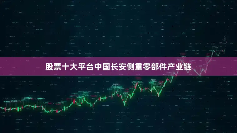 股票十大平台中国长安侧重零部件产业链