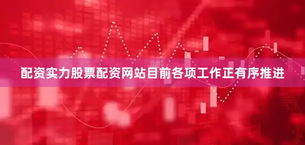 配资实力股票配资网站目前各项工作正有序推进