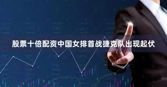 股票十倍配资中国女排首战捷克队出现起伏
