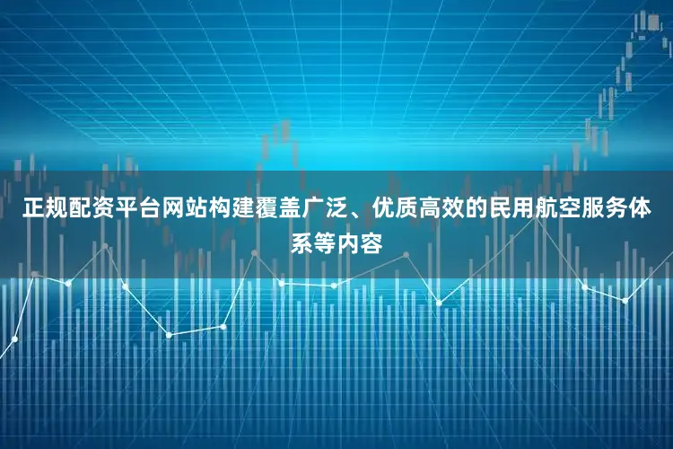 正规配资平台网站构建覆盖广泛、优质高效的民用航空服务体系等内容