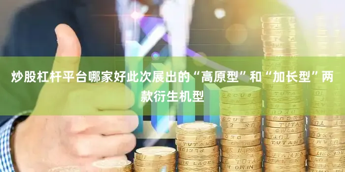 炒股杠杆平台哪家好此次展出的“高原型”和“加长型”两款衍生机型