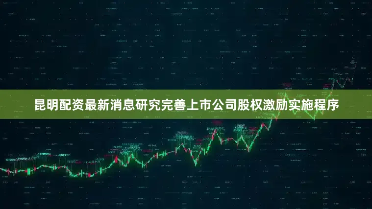 昆明配资最新消息研究完善上市公司股权激励实施程序