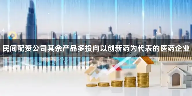 民间配资公司其余产品多投向以创新药为代表的医药企业