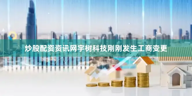 炒股配资资讯网宇树科技刚刚发生工商变更
