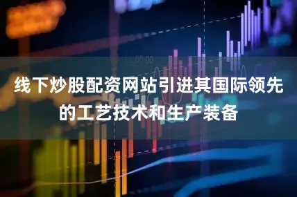 线下炒股配资网站引进其国际领先的工艺技术和生产装备
