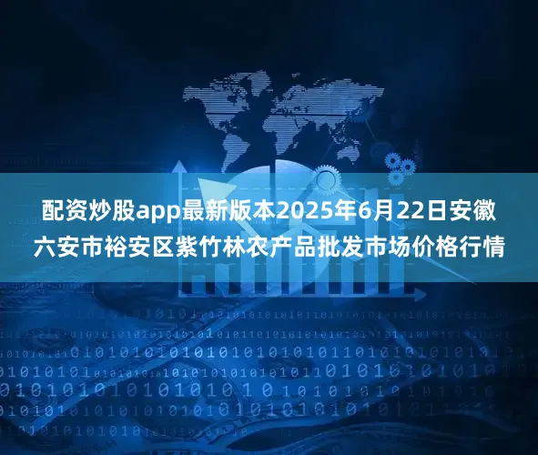 配资炒股app最新版本2025年6月22日安徽六安市裕安区紫竹林农产品批发市场价格行情
