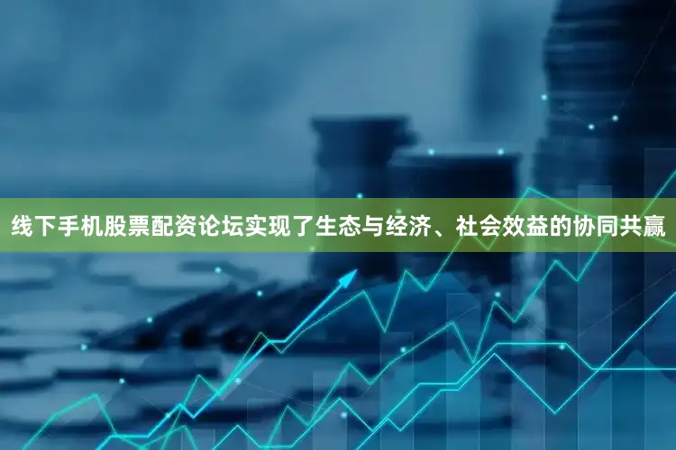 线下手机股票配资论坛实现了生态与经济、社会效益的协同共赢