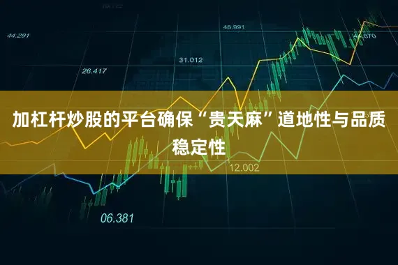 加杠杆炒股的平台确保“贵天麻”道地性与品质稳定性