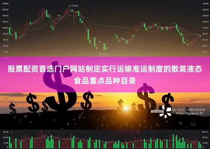 股票配资首选门户网站制定实行运输准运制度的散装液态食品重点品种目录