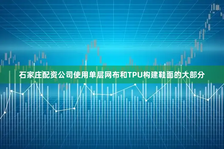 石家庄配资公司使用单层网布和TPU构建鞋面的大部分