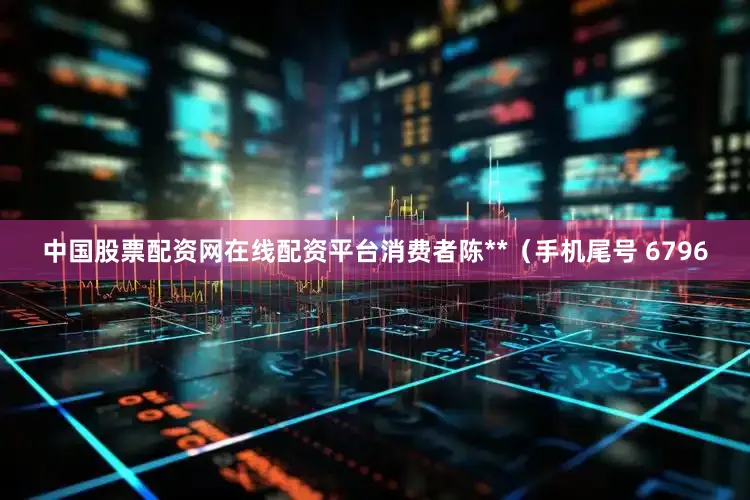 中国股票配资网在线配资平台消费者陈**（手机尾号 6796
