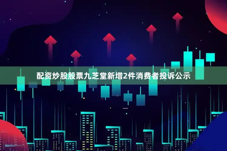配资炒股股票九芝堂新增2件消费者投诉公示