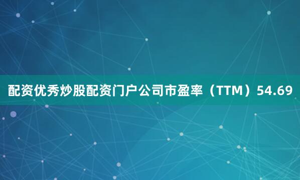配资优秀炒股配资门户公司市盈率（TTM）54.69