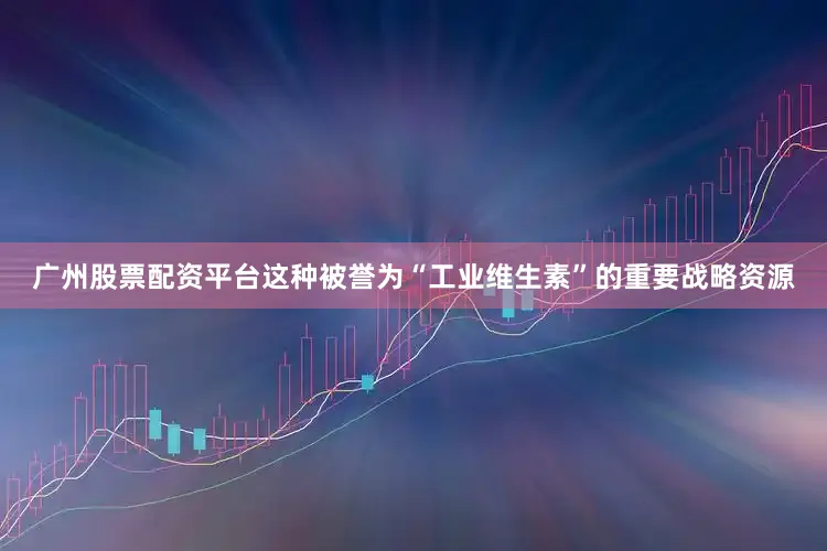 广州股票配资平台这种被誉为“工业维生素”的重要战略资源
