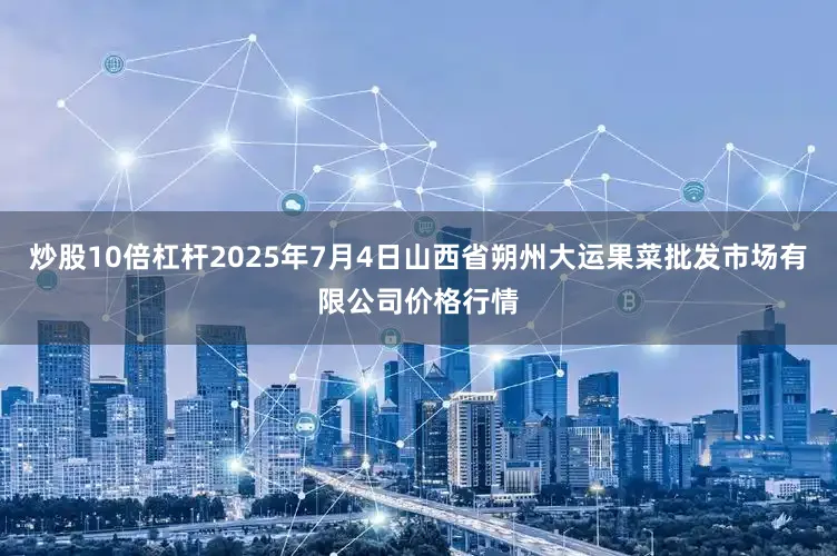 炒股10倍杠杆2025年7月4日山西省朔州大运果菜批发市场有限公司价格行情