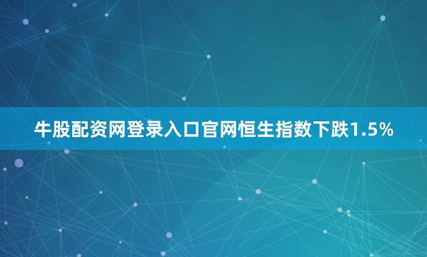 牛股配资网登录入口官网恒生指数下跌1.5%