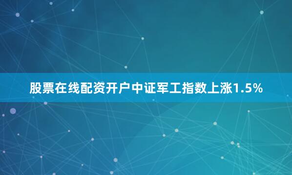 股票在线配资开户中证军工指数上涨1.5%