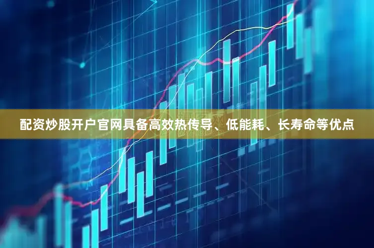 配资炒股开户官网具备高效热传导、低能耗、长寿命等优点