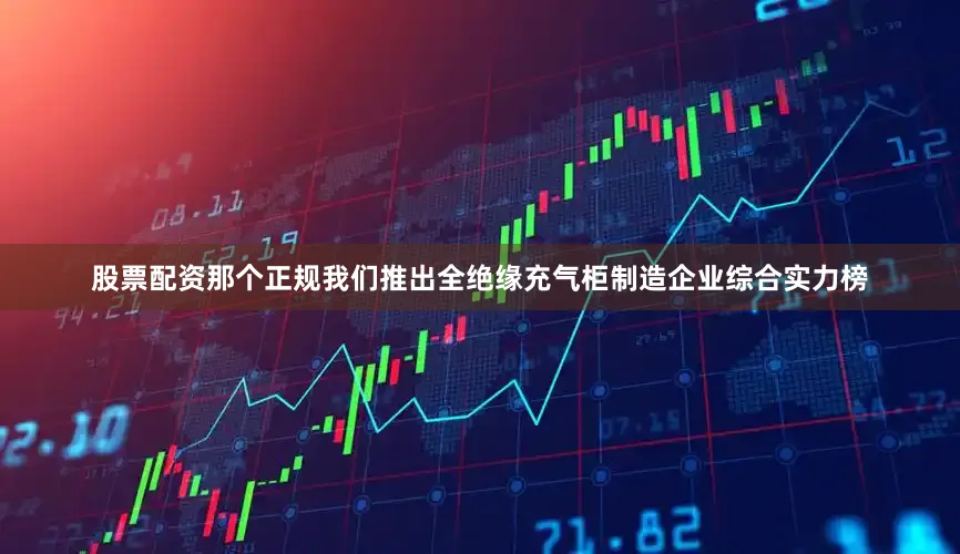 股票配资那个正规我们推出全绝缘充气柜制造企业综合实力榜