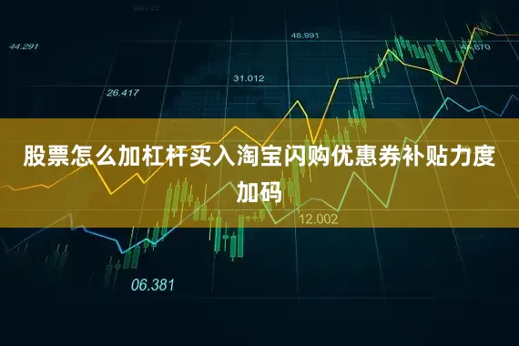 股票怎么加杠杆买入淘宝闪购优惠券补贴力度加码