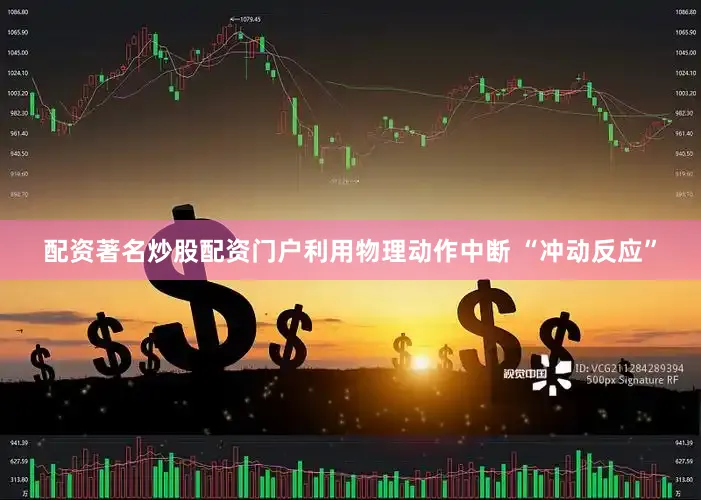 配资著名炒股配资门户利用物理动作中断 “冲动反应”
