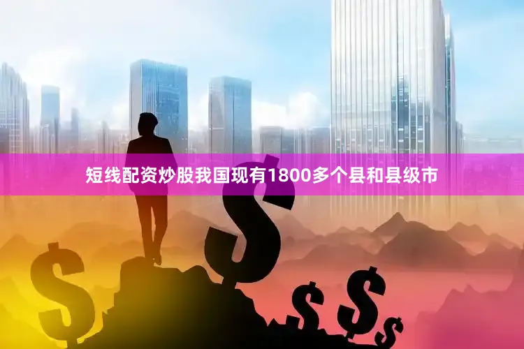 短线配资炒股我国现有1800多个县和县级市