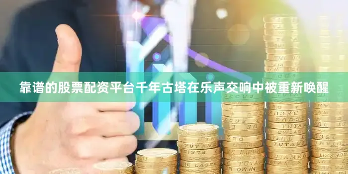靠谱的股票配资平台千年古塔在乐声交响中被重新唤醒