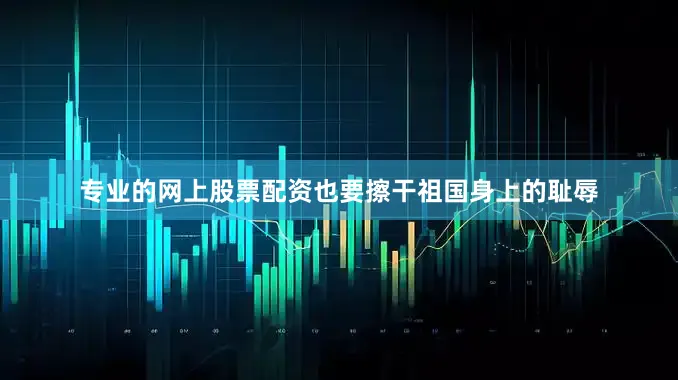 专业的网上股票配资也要擦干祖国身上的耻辱