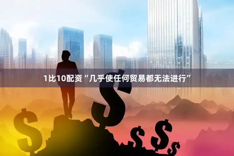 1比10配资“几乎使任何贸易都无法进行”
