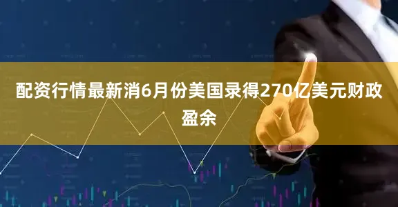 配资行情最新消　　6月份美国录得270亿美元财政盈余
