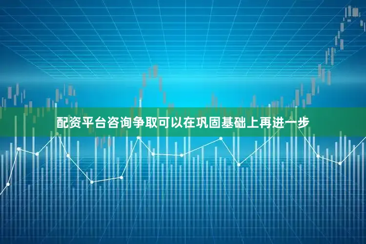 配资平台咨询争取可以在巩固基础上再进一步