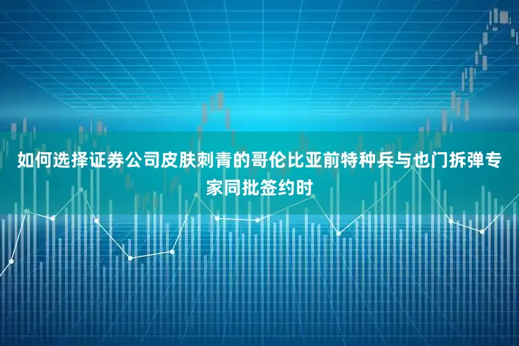 如何选择证券公司皮肤刺青的哥伦比亚前特种兵与也门拆弹专家同批签约时