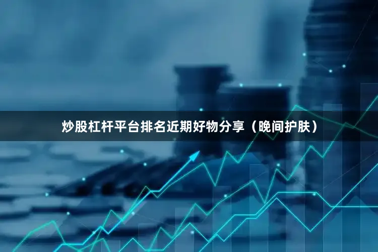 炒股杠杆平台排名近期好物分享（晚间护肤）