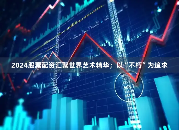 2024股票配资汇聚世界艺术精华；以“不朽”为追求
