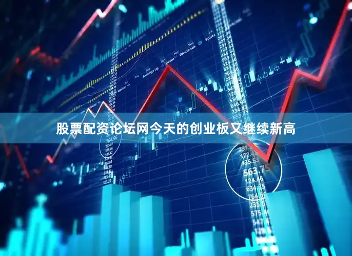 股票配资论坛网今天的创业板又继续新高