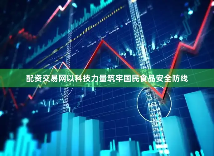 配资交易网以科技力量筑牢国民食品安全防线