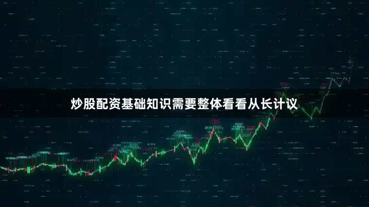 炒股配资基础知识需要整体看看从长计议
