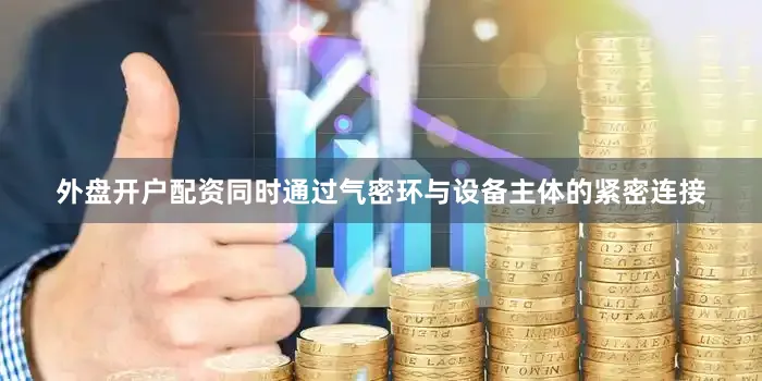 外盘开户配资同时通过气密环与设备主体的紧密连接