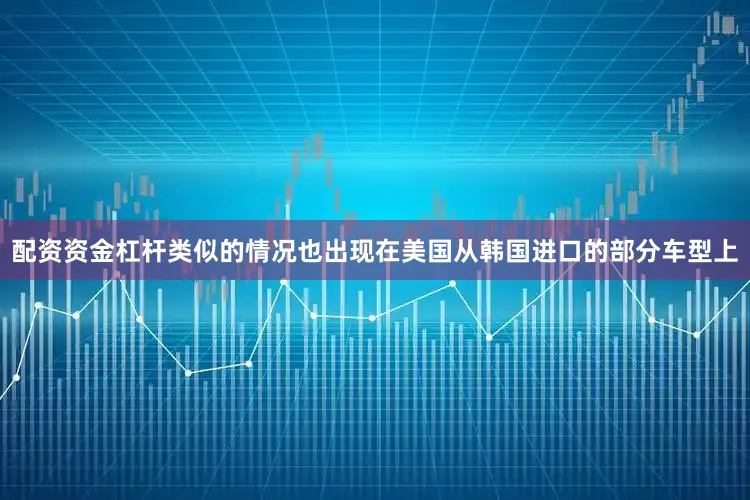 配资资金杠杆类似的情况也出现在美国从韩国进口的部分车型上