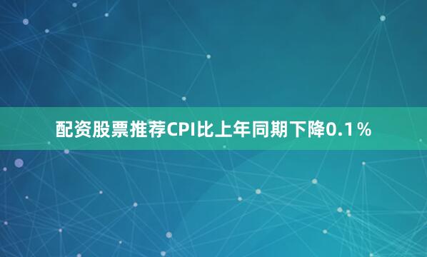 配资股票推荐CPI比上年同期下降0.1％