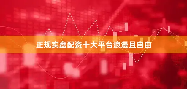 正规实盘配资十大平台浪漫且自由