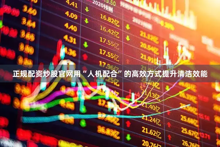 正规配资炒股官网用“人机配合”的高效方式提升清洁效能