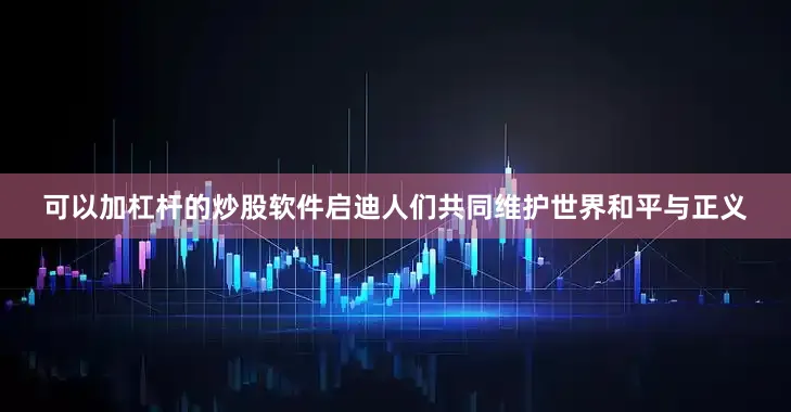 可以加杠杆的炒股软件启迪人们共同维护世界和平与正义