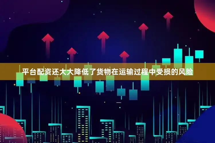 平台配资还大大降低了货物在运输过程中受损的风险